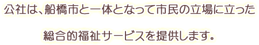 公社は、船橋市と一体となって市民の立場に立った総合的福祉サービスを提供します。